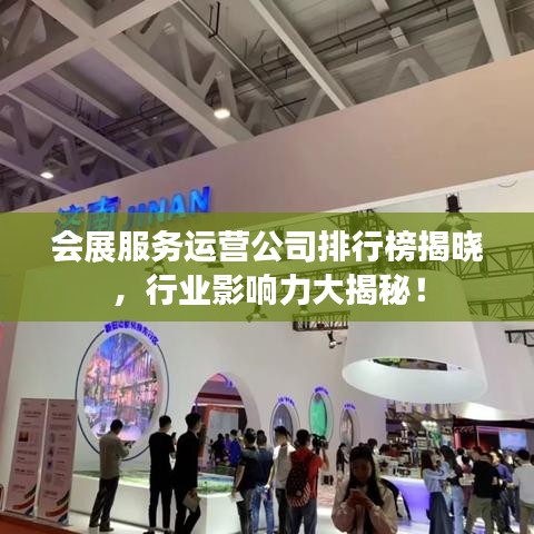 會(huì)展服務(wù)運(yùn)營(yíng)公司排行榜揭曉，行業(yè)影響力大揭秘！