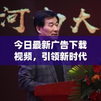 今日最新廣告下載視頻，引領(lǐng)新時(shí)代的宣傳風(fēng)暴！
