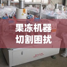 果凍機器切割困擾揭秘，解決方案全解析
