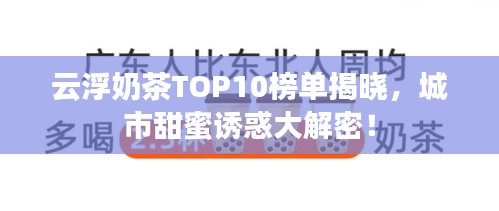 云浮奶茶TOP10榜單揭曉，城市甜蜜誘惑大解密！