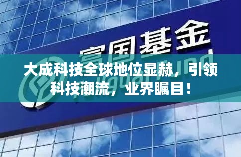 大成科技全球地位顯赫，引領(lǐng)科技潮流，業(yè)界矚目！