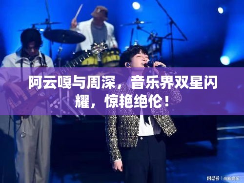 阿云嘎與周深，音樂界雙星閃耀，驚艷絕倫！