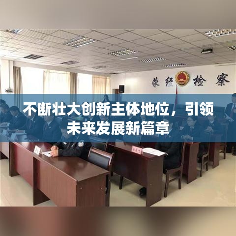不斷壯大創(chuàng)新主體地位，引領(lǐng)未來發(fā)展新篇章