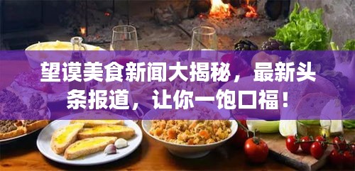 望謨美食新聞大揭秘，最新頭條報(bào)道，讓你一飽口福！