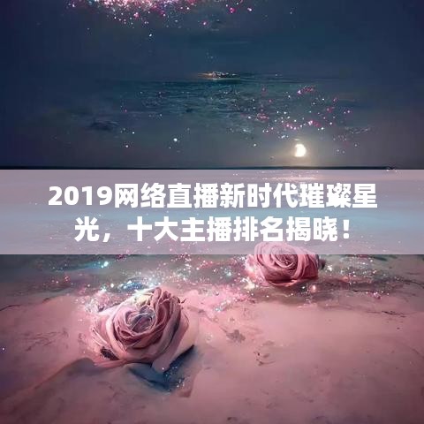 2019網(wǎng)絡(luò)直播新時(shí)代璀璨星光，十大主播排名揭曉！