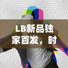 LB新品獨(dú)家首發(fā)，時(shí)尚潮流引領(lǐng)新力量！
