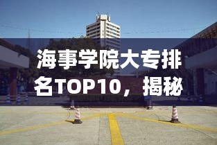 海事學院大專排名TOP10，揭秘中國海事教育的精英力量