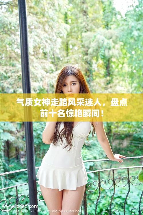 氣質(zhì)女神走路風(fēng)采迷人，盤點(diǎn)前十名驚艷瞬間！