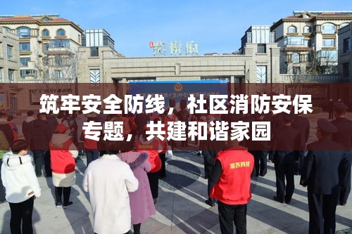 筑牢安全防線，社區(qū)消防安保專題，共建和諧家園