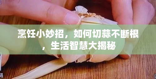 烹飪小妙招，如何切蒜不斷根，生活智慧大揭秘