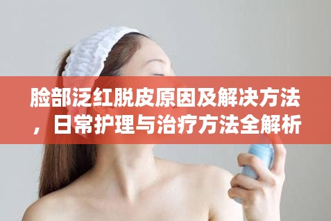 臉部泛紅脫皮原因及解決方法，日常護(hù)理與治療方法全解析