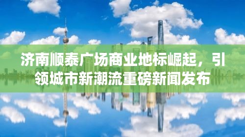 濟(jì)南順泰廣場(chǎng)商業(yè)地標(biāo)崛起，引領(lǐng)城市新潮流重磅新聞發(fā)布
