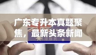 廣東專升本真題聚焦，最新頭條新聞深度解析
