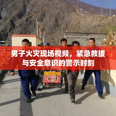 男子火災(zāi)現(xiàn)場視頻，緊急救援與安全意識的警示時(shí)刻