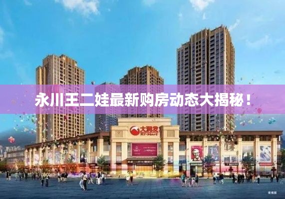 永川王二娃最新購房動(dòng)態(tài)大揭秘！