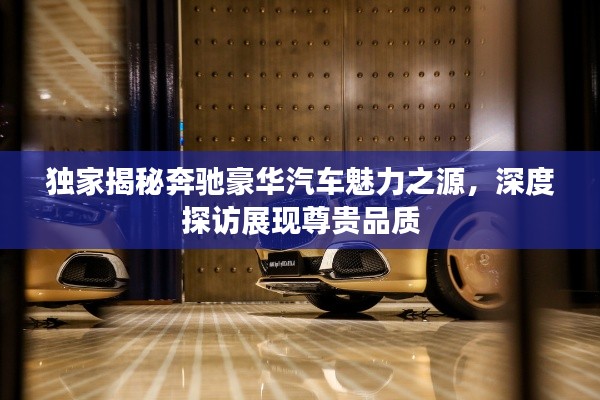 獨家揭秘奔馳豪華汽車魅力之源，深度探訪展現(xiàn)尊貴品質