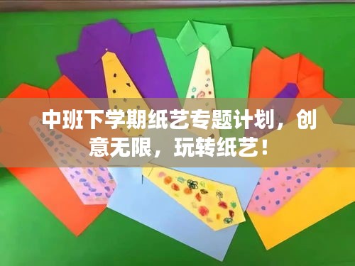 中班下學(xué)期紙藝專題計(jì)劃，創(chuàng)意無限，玩轉(zhuǎn)紙藝！