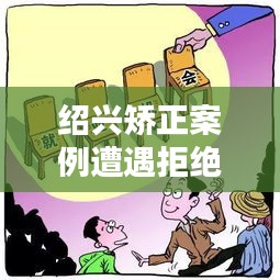 紹興矯正案例遭遇拒絕溝通，深度解析