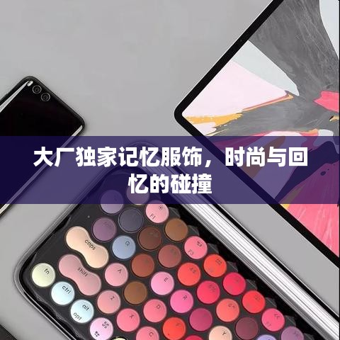 大廠獨家記憶服飾，時尚與回憶的碰撞