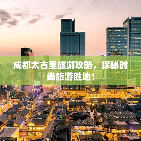 成都太古里旅游攻略，探秘時尚旅游勝地！