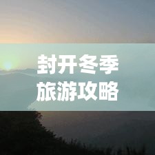 封開(kāi)冬季旅游攻略，探索之旅，盡享冬日風(fēng)情