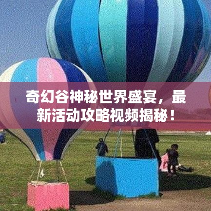 奇幻谷神秘世界盛宴，最新活動(dòng)攻略視頻揭秘！