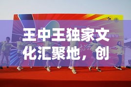 王中王獨(dú)家文化匯聚地，創(chuàng)意無限，精彩紛呈