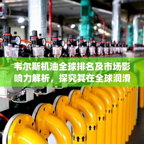 韋爾斯機(jī)油全球排名及市場(chǎng)影響力解析，探究其在全球潤(rùn)滑油行業(yè)的地位與影響力