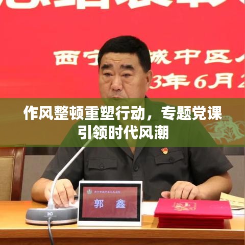 作風整頓重塑行動，專題黨課引領(lǐng)時代風潮