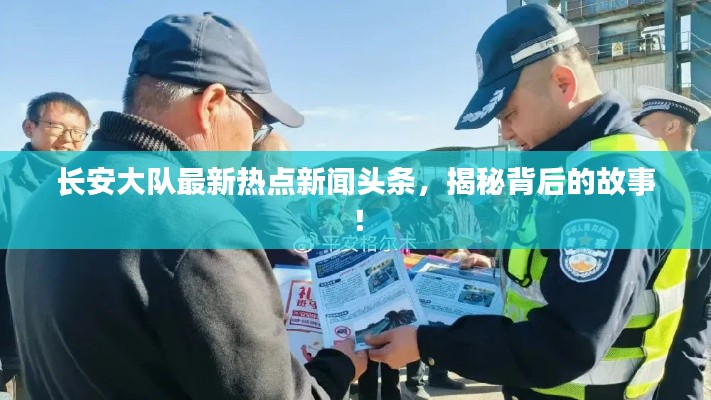 長(zhǎng)安大隊(duì)最新熱點(diǎn)新聞?lì)^條，揭秘背后的故事！