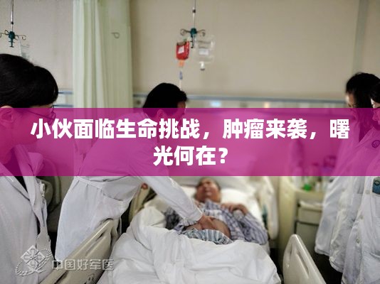 小伙面臨生命挑戰(zhàn)，腫瘤來襲，曙光何在？
