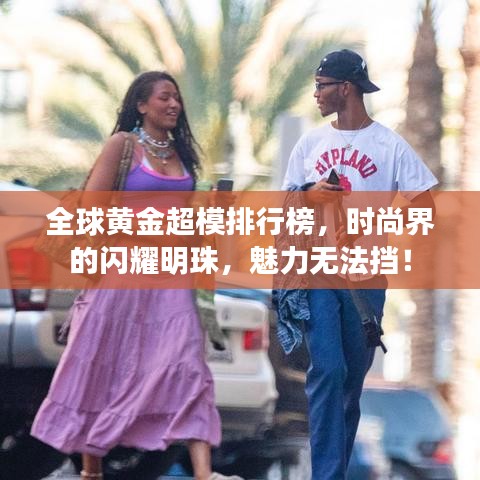 全球黃金超模排行榜，時(shí)尚界的閃耀明珠，魅力無(wú)法擋！