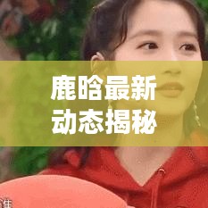 鹿晗最新動態(tài)揭秘，今日預測及新鮮圖片曝光