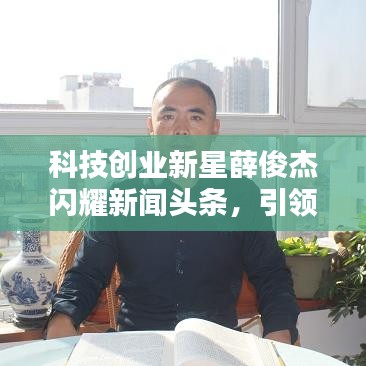 科技創(chuàng)業(yè)新星薛俊杰閃耀新聞?lì)^條，引領(lǐng)行業(yè)矚目焦點(diǎn)