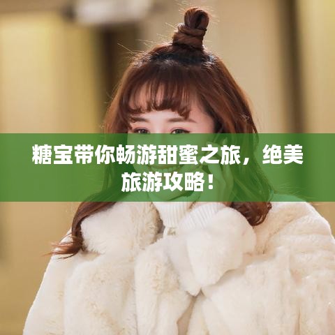 糖寶帶你暢游甜蜜之旅，絕美旅游攻略！