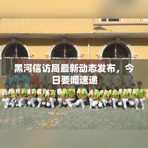 黑河信訪局最新動態(tài)發(fā)布，今日要聞速遞