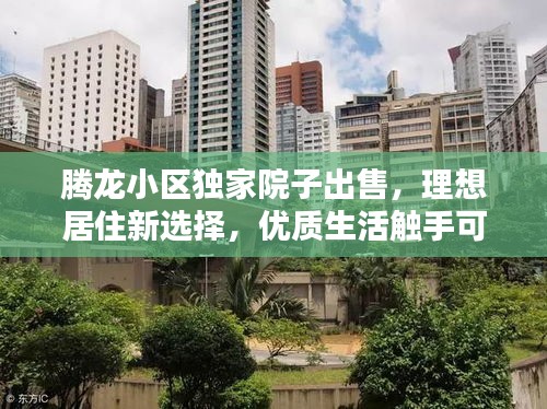 騰龍小區(qū)獨家院子出售，理想居住新選擇，優(yōu)質(zhì)生活觸手可及！
