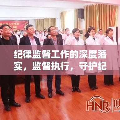 紀(jì)律監(jiān)督工作的深度落實(shí)，監(jiān)督執(zhí)行，守護(hù)紀(jì)律的堅(jiān)實(shí)行動(dòng)