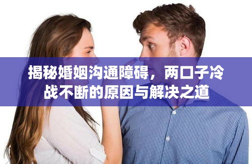 揭秘婚姻溝通障礙，兩口子冷戰(zhàn)不斷的原因與解決之道
