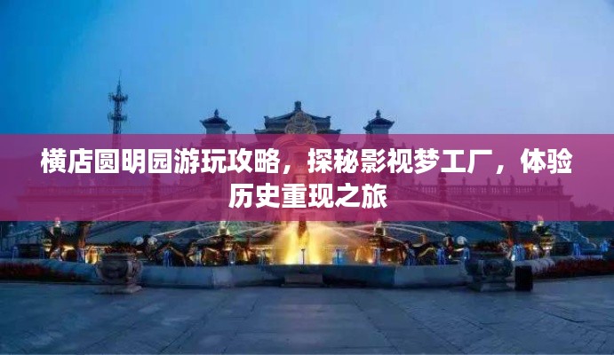 橫店圓明園游玩攻略，探秘影視夢(mèng)工廠，體驗(yàn)歷史重現(xiàn)之旅