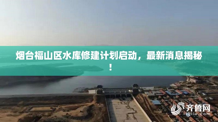 煙臺(tái)福山區(qū)水庫修建計(jì)劃啟動(dòng)，最新消息揭秘！