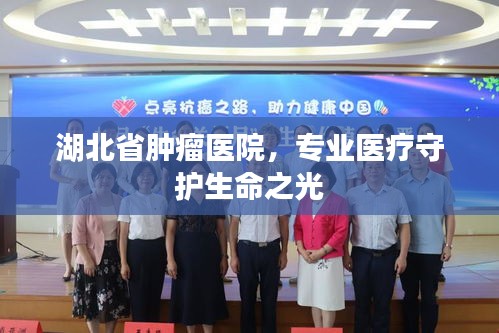 湖北省腫瘤醫(yī)院，專業(yè)醫(yī)療守護(hù)生命之光