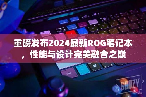 重磅發(fā)布2024最新ROG筆記本，性能與設(shè)計(jì)完美融合之巔