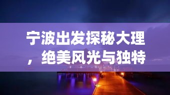 寧波出發(fā)探秘大理，絕美風光與獨特文化一網(wǎng)打盡！旅游攻略大揭秘！