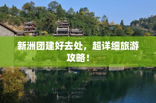 新洲團(tuán)建好去處，超詳細(xì)旅游攻略！