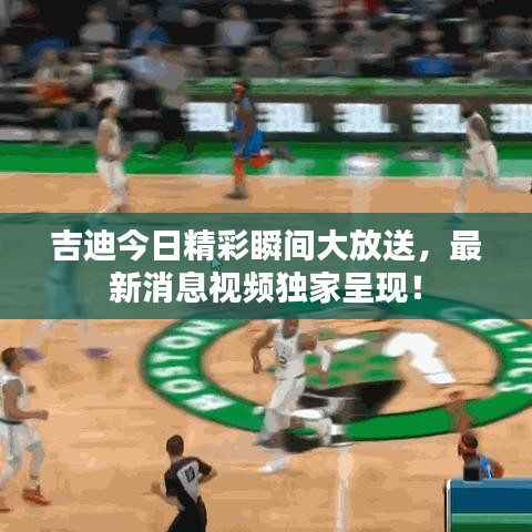吉迪今日精彩瞬間大放送，最新消息視頻獨(dú)家呈現(xiàn)！