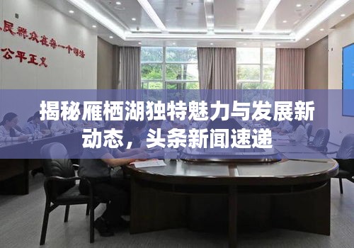 揭秘雁棲湖獨(dú)特魅力與發(fā)展新動(dòng)態(tài)，頭條新聞速遞
