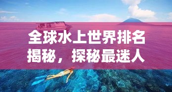 全球水上世界排名揭秘，探秘最迷人的水上景點