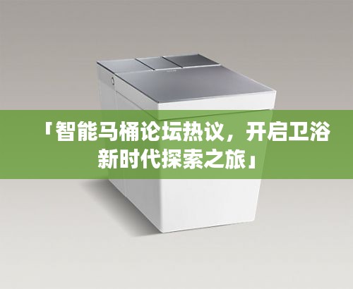 「智能馬桶論壇熱議，開啟衛(wèi)浴新時(shí)代探索之旅」