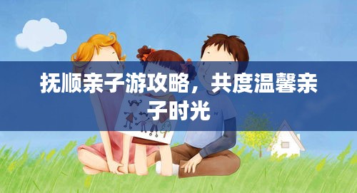 撫順親子游攻略，共度溫馨親子時光